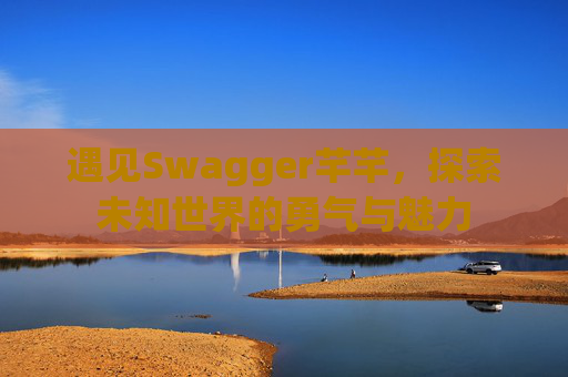 遇见Swagger芊芊，探索未知世界的勇气与魅力